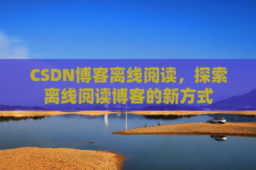 CSDN博客离线阅读，探索离线阅读博客的新方式
